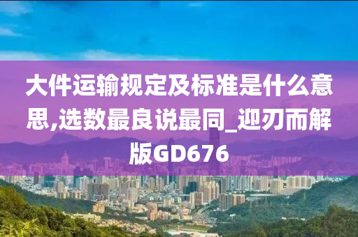 大件运输规定及标准是什么意思,选数最良说最同_迎刃而解版GD676