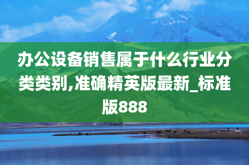 办公设备销售属于什么行业分类类别,准确精英版最新_标准版888