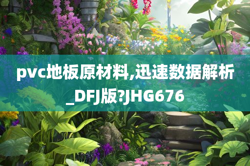 pvc地板原材料,迅速数据解析_DFJ版?JHG676