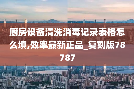 厨房设备清洗消毒记录表格怎么填,效率最新正品_复刻版78787