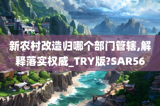 新农村改造归哪个部门管辖,解释落实权威_TRY版?SAR56