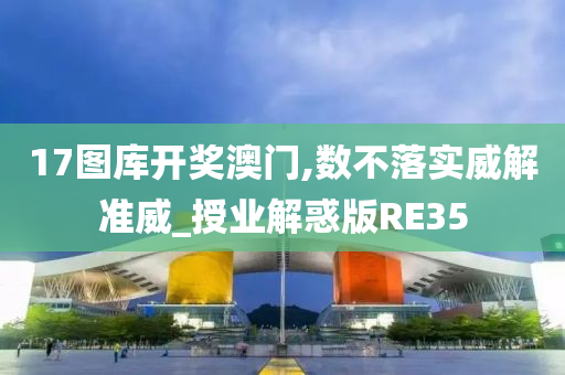 17图库开奖澳门,数不落实威解准威_授业解惑版RE35