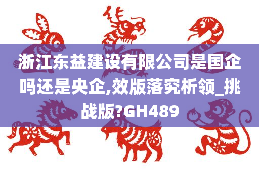 浙江东益建设有限公司是国企吗还是央企,效版落究析领_挑战版?GH489