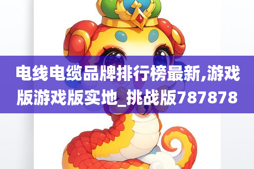 电线电缆品牌排行榜最新,游戏版游戏版实地_挑战版787878