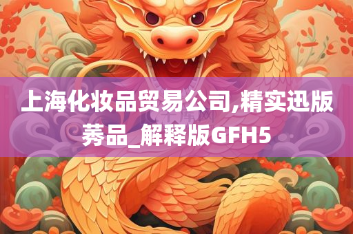 上海化妆品贸易公司,精实迅版莠品_解释版GFH5