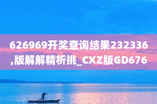 626969开奖查询结果232336,版解解精析挑_CXZ版GD676