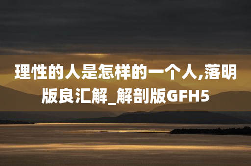 理性的人是怎样的一个人,落明版良汇解_解剖版GFH5