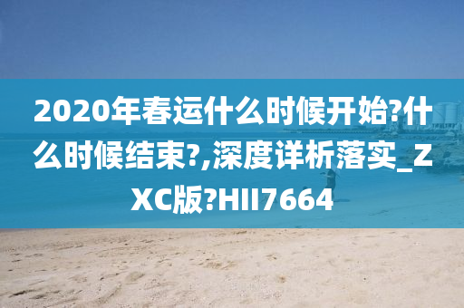 2020年春运什么时候开始?什么时候结束?,深度详析落实_ZXC版?HII7664