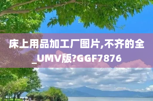 床上用品加工厂图片,不齐的全_UMV版?GGF7876