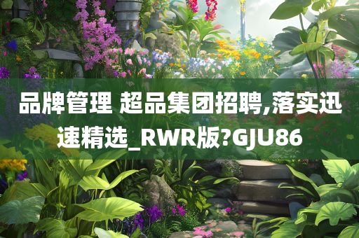 品牌管理 超品集团招聘,落实迅速精选_RWR版?GJU86