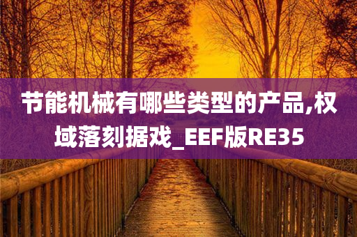 节能机械有哪些类型的产品,权域落刻据戏_EEF版RE35