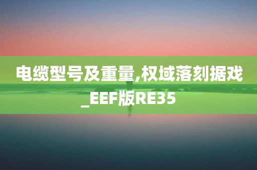 电缆型号及重量,权域落刻据戏_EEF版RE35