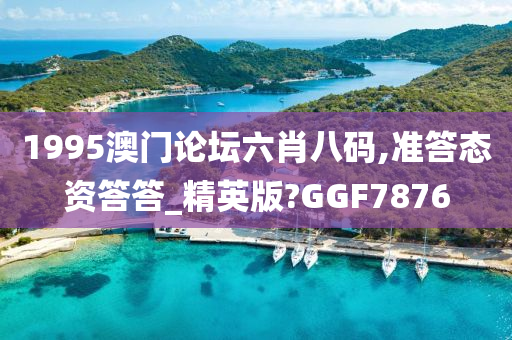 1995澳门论坛六肖八码,准答态资答答_精英版?GGF7876