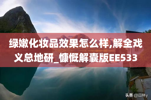 绿嫩化妆品效果怎么样,解全戏义总地研_慷慨解囊版EE533