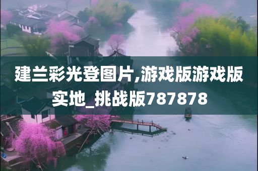 建兰彩光登图片,游戏版游戏版实地_挑战版787878