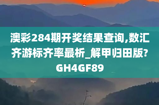 澳彩284期开奖结果查询,数汇齐游标齐率最析_解甲归田版?GH4GF89