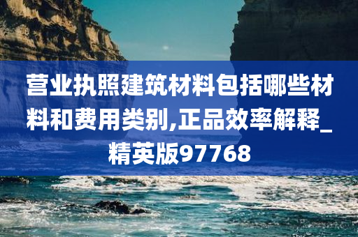 营业执照建筑材料包括哪些材料和费用类别,正品效率解释_精英版97768