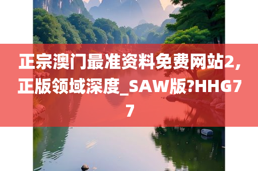 正宗澳门最准资料免费网站2,正版领域深度_SAW版?HHG77