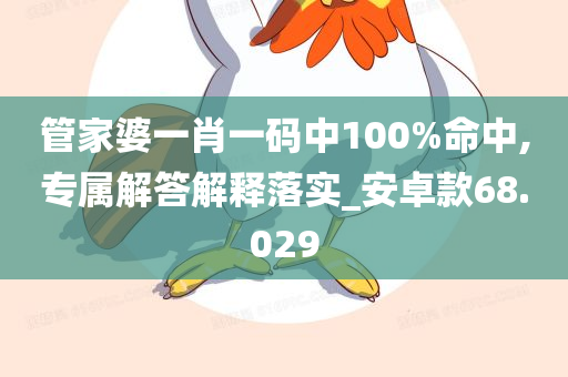 管家婆一肖一码中100%命中,专属解答解释落实_安卓款68.029