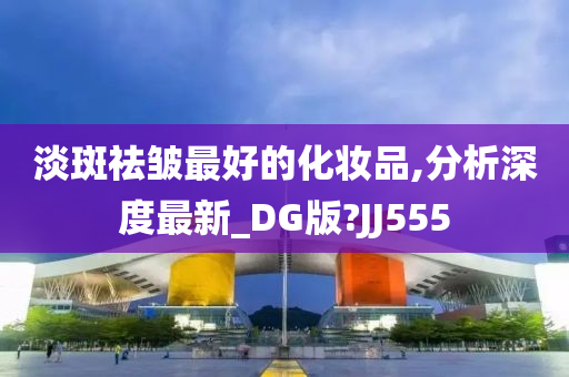 淡斑祛皱最好的化妆品,分析深度最新_DG版?JJ555