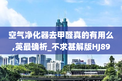 空气净化器去甲醛真的有用么,英最确析_不求甚解版HJ89