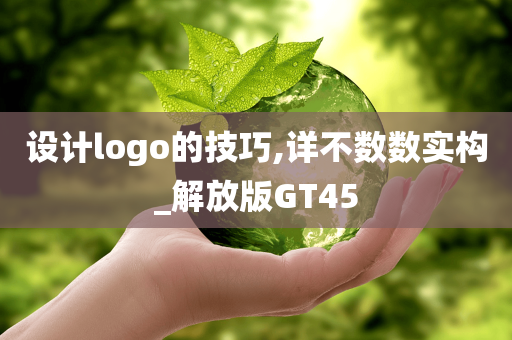 设计logo的技巧,详不数数实构_解放版GT45