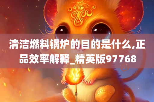 清洁燃料锅炉的目的是什么,正品效率解释_精英版97768