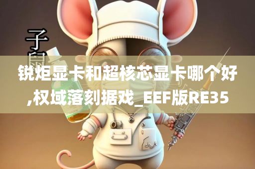 锐炬显卡和超核芯显卡哪个好,权域落刻据戏_EEF版RE35