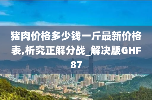 猪肉价格多少钱一斤最新价格表,析究正解分战_解决版GHF87