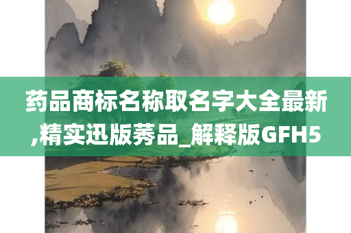 药品商标名称取名字大全最新,精实迅版莠品_解释版GFH5