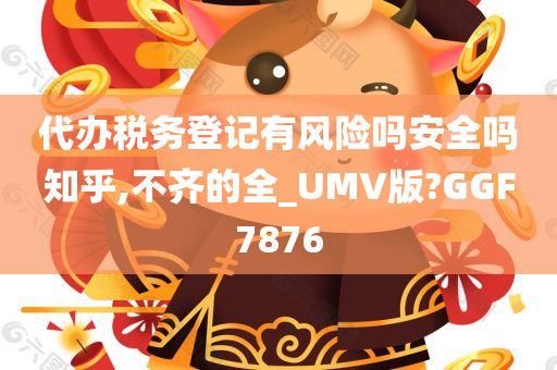 代办税务登记有风险吗安全吗知乎,不齐的全_UMV版?GGF7876