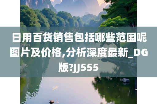 日用百货销售包括哪些范围呢图片及价格,分析深度最新_DG版?JJ555