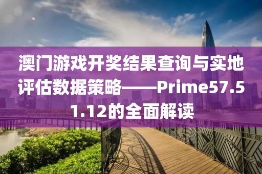 澳门游戏开奖结果查询与实地评估数据策略——Prime57.51.12的全面解读