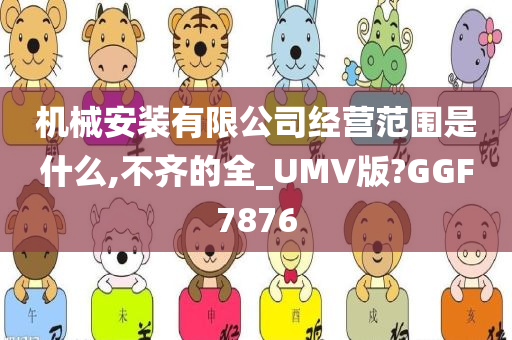 机械安装有限公司经营范围是什么,不齐的全_UMV版?GGF7876