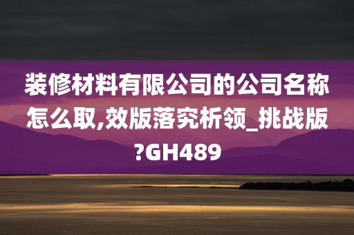 装修材料有限公司的公司名称怎么取,效版落究析领_挑战版?GH489