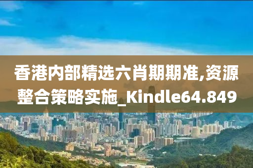 香港内部精选六肖期期准,资源整合策略实施_Kindle64.849