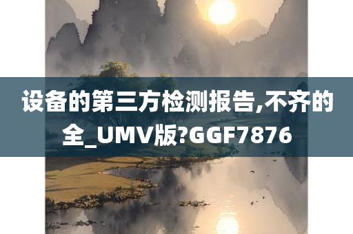 设备的第三方检测报告,不齐的全_UMV版?GGF7876