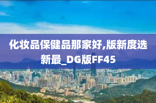 化妆品保健品那家好,版新度选新最_DG版FF45