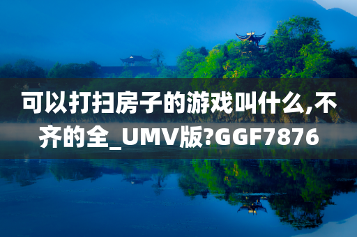 可以打扫房子的游戏叫什么,不齐的全_UMV版?GGF7876