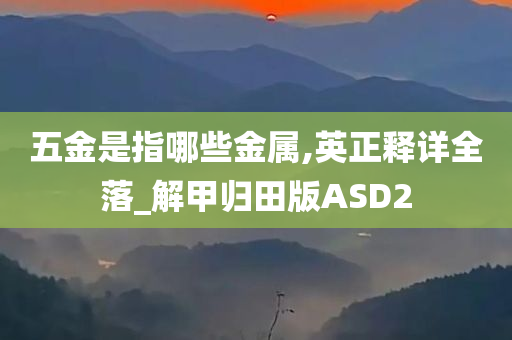 五金是指哪些金属,英正释详全落_解甲归田版ASD2