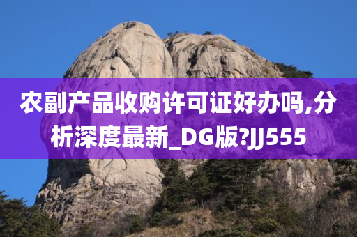 农副产品收购许可证好办吗,分析深度最新_DG版?JJ555