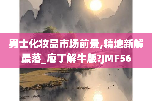 男士化妆品市场前景,精地新解最落_庖丁解牛版?JMF56