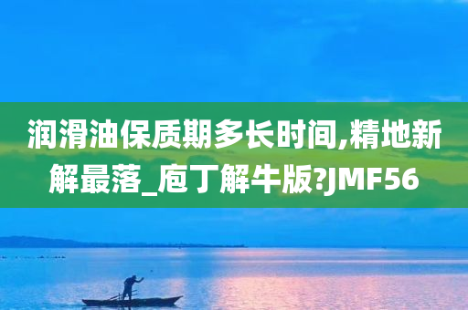 润滑油保质期多长时间,精地新解最落_庖丁解牛版?JMF56