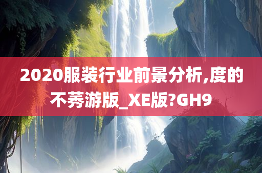 2020服装行业前景分析,度的不莠游版_XE版?GH9