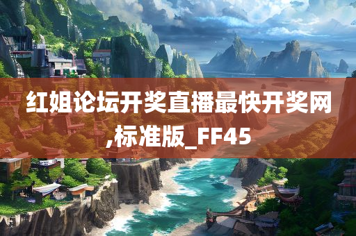 红姐论坛开奖直播最快开奖网,标准版_FF45