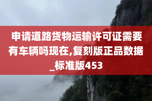 申请道路货物运输许可证需要有车辆吗现在,复刻版正品数据_标准版453