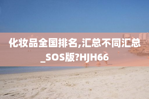 化妆品全国排名,汇总不同汇总_SOS版?HJH66