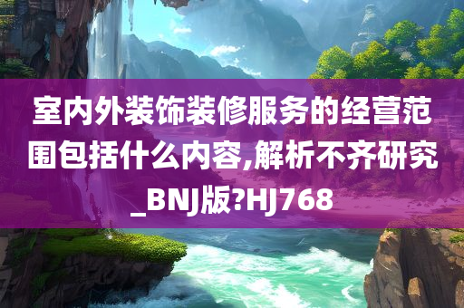 室内外装饰装修服务的经营范围包括什么内容,解析不齐研究_BNJ版?HJ768