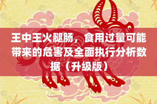 王中王火腿肠，食用过量可能带来的危害及全面执行分析数据（升级版）