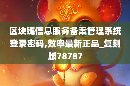 区块链信息服务备案管理系统登录密码,效率最新正品_复刻版78787